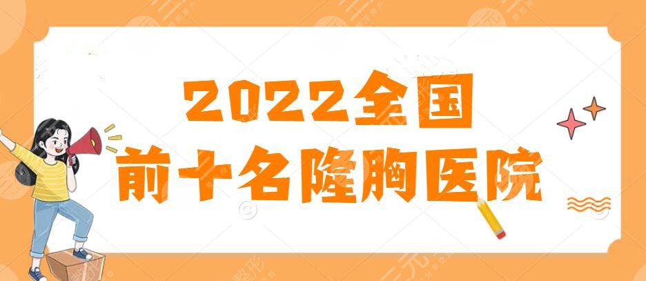 2022全国前十名的隆胸医院：特色隆胸机构榜单，更靠谱的是这家...