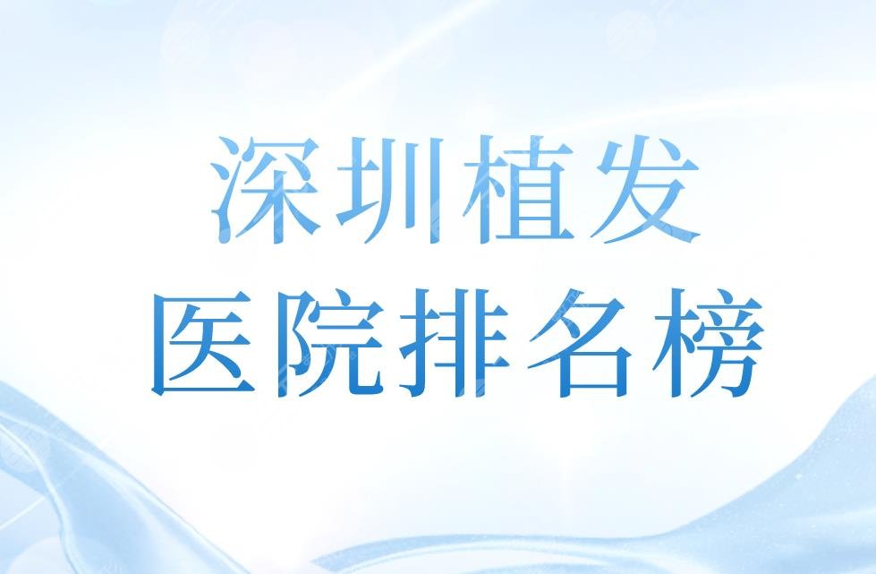 深圳植发医院排名榜|正规医院有哪些？内附植发项目价格表