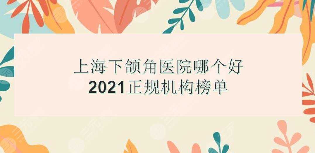 上海下颌角手术哪个医院好？正规机构榜单:时光、美联臣、港华等实力均在线~