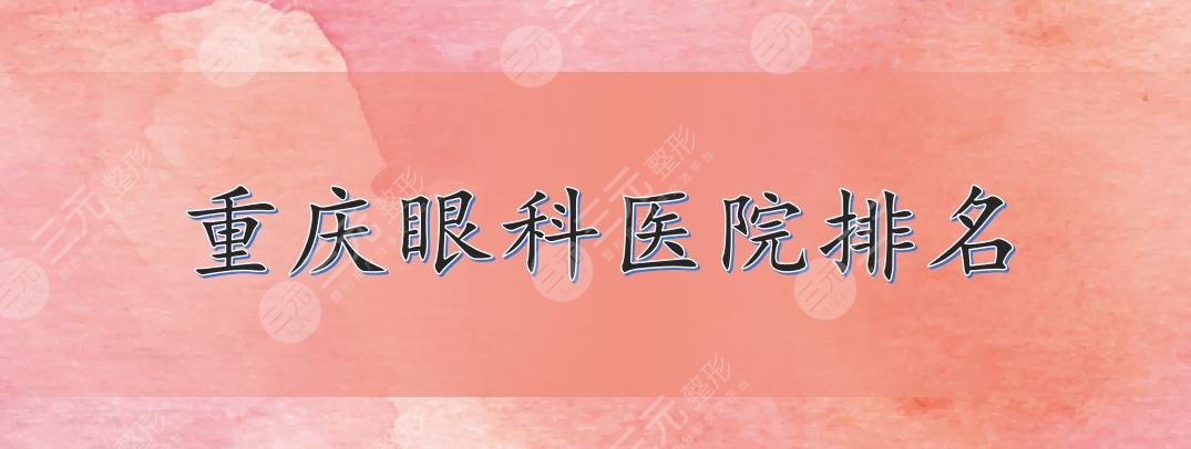 重庆眼科医院排名|哪家好？重医一院、大坪医院、西南医院等上榜！2021严选~