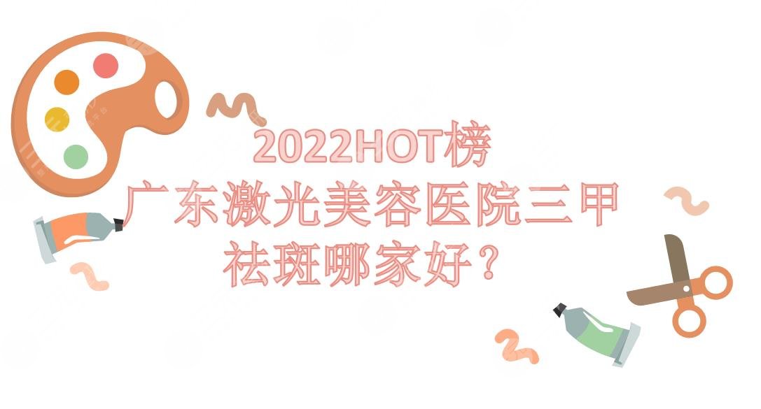 广东激光美容医院三甲|祛斑哪家好？广医二院&广医三院等~2022HOT榜