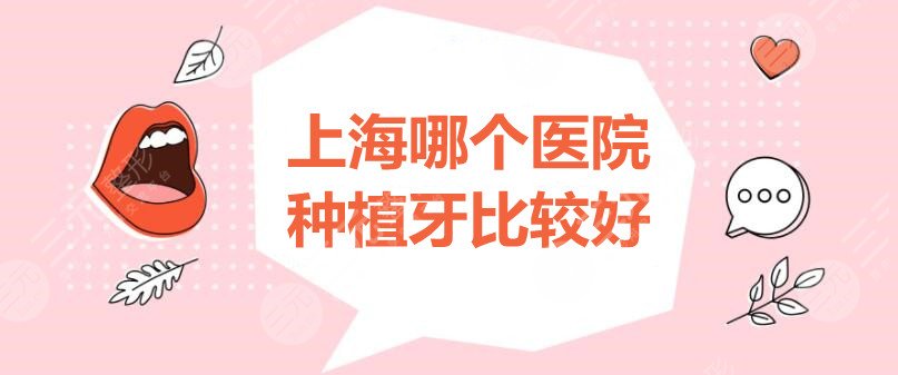 上海哪个医院种植牙比较好？伊尔意口腔？圣贝口腔？还是这家更好...